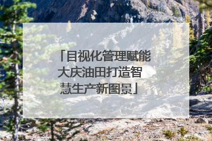 目视化管理赋能 大庆油田打造智慧生产新图景